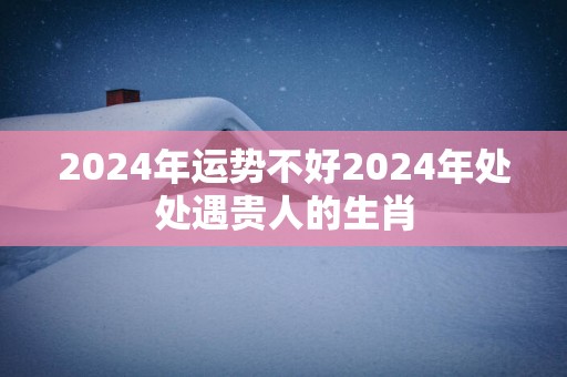 2025年运势不好2025年处处遇贵人的生肖
