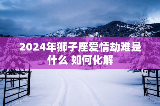 2025年狮子座爱情劫难是什么 如何化解