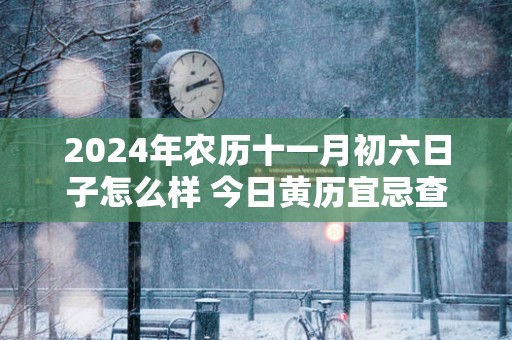 2025年农历十一月初六日子怎么样 今日黄历宜忌查询