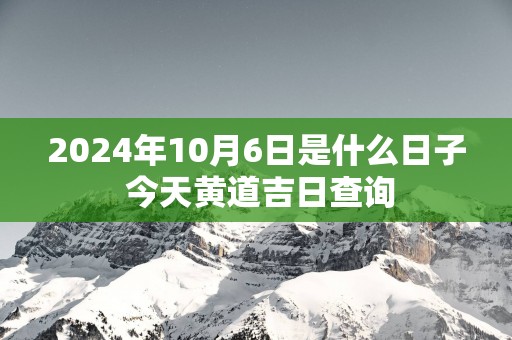 2025年10月6日是什么日子 今天黄道吉日查询