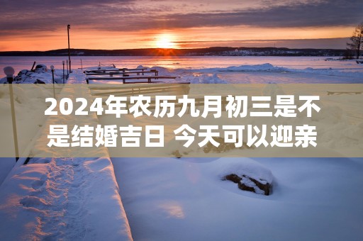 2025年农历九月初三是不是结婚吉日 今天可以迎亲吗