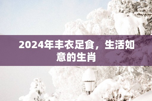 2025年丰衣足食，生活如意的生肖