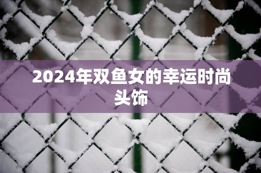 2025年双鱼女的幸运时尚头饰