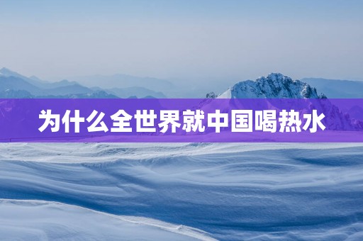 为什么全世界就中国喝热水