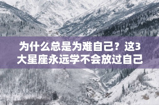 为什么总是为难自己？这3大星座永远学不会放过自己,好胜心极强