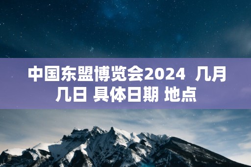 中国东盟博览会2024  几月几日 具体日期 地点