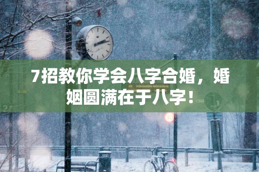 7招教你学会八字合婚，婚姻圆满在于八字！