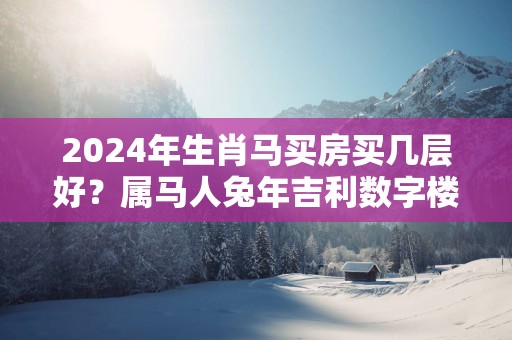 2025年生肖马买房买几层好？属马人蛇年吉利数字楼层是几层？
