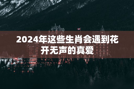 2025年这些生肖会遇到花开无声的真爱