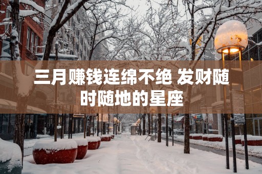 三月赚钱连绵不绝 发财随时随地的星座