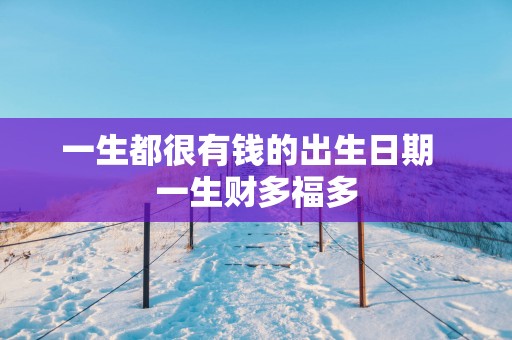 一生都很有钱的出生日期  一生财多福多