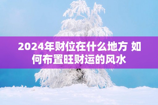 2025年财位在什么地方 如何布置旺财运的风水