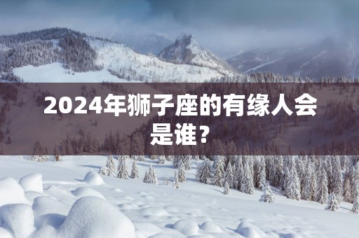 2025年狮子座的有缘人会是谁？