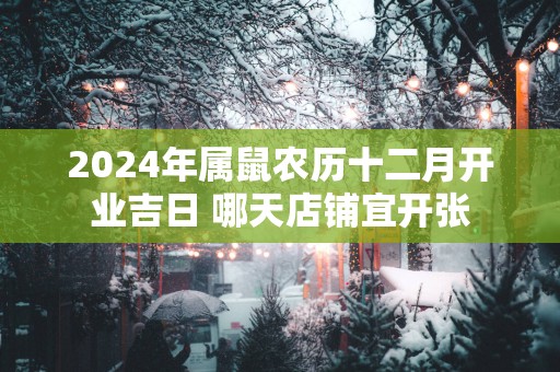 2025年属鼠农历十二月开业吉日 哪天店铺宜开张