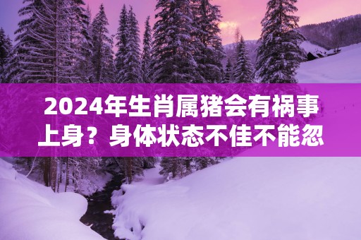 2025年生肖属猪会有祸事上身？身体状态不佳不能忽略！