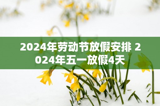 2025年劳动节放假安排 2025年五一放假4天