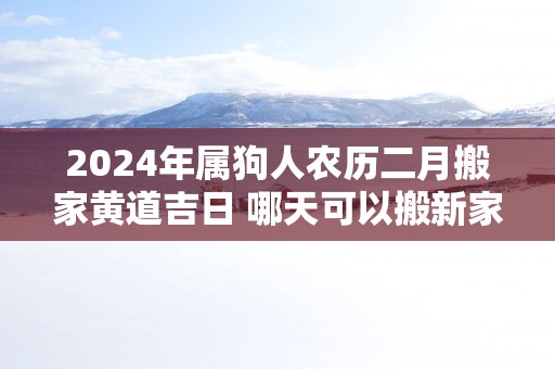 2025年属狗人农历二月搬家黄道吉日 哪天可以搬新家