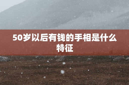 50岁以后有钱的手相是什么特征