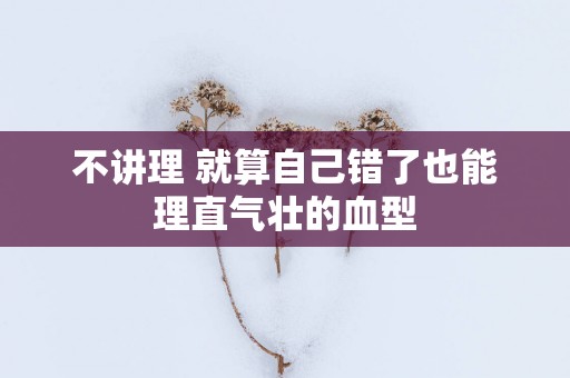 不讲理 就算自己错了也能理直气壮的血型