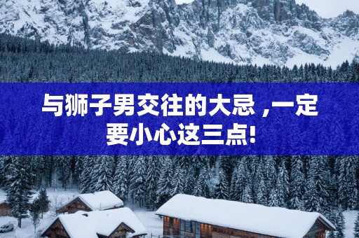 与狮子男交往的大忌 ,一定要小心这三点!