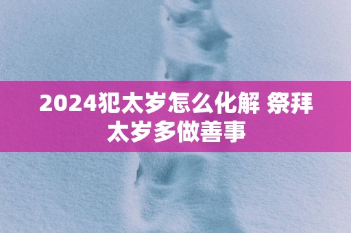 2025犯太岁怎么化解 祭拜太岁多做善事