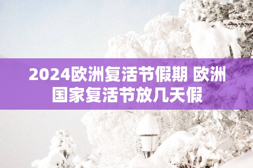 2025欧洲复活节假期 欧洲国家复活节放几天假
