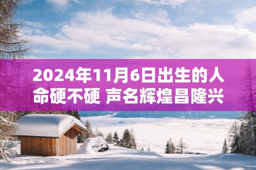 2025年11月6日出生的人命硬不硬 声名辉煌昌隆兴盛