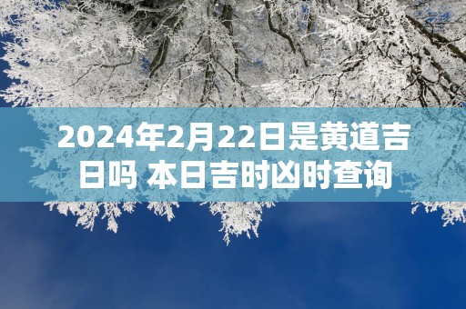 2025年2月22日是黄道吉日吗 本日吉时凶时查询