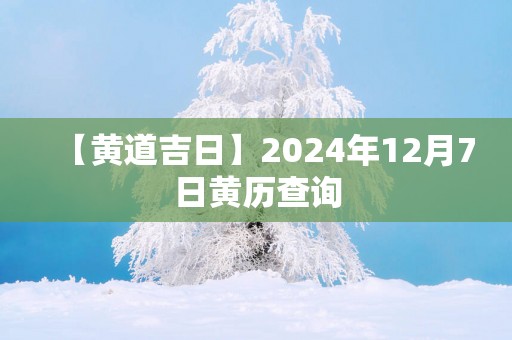 【黄道吉日】2025年12月7日黄历查询