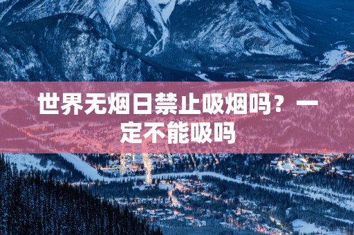 世界无烟日禁止吸烟吗？一定不能吸吗