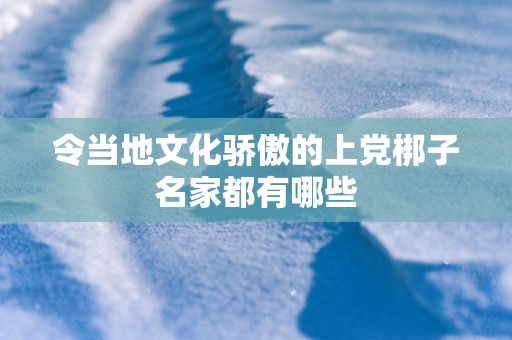 令当地文化骄傲的上党梆子名家都有哪些