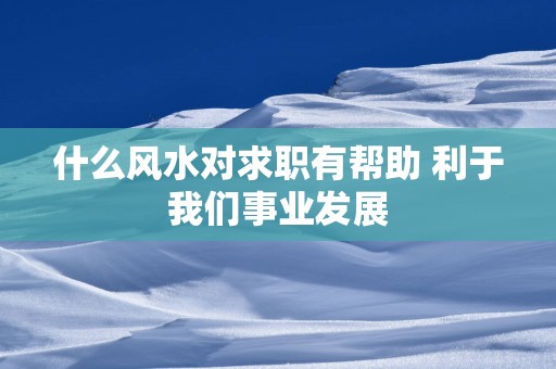 什么风水对求职有帮助 利于我们事业发展