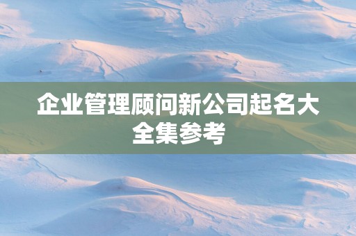 企业管理顾问新公司起名大全集参考