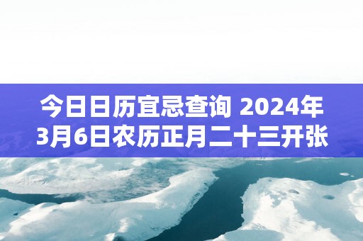 今日日历宜忌查询 2025年3月6日农历正月二十三开张可以吗