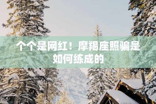 个个是网红！摩羯座照骗是如何练成的