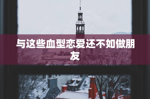 与这些血型恋爱还不如做朋友