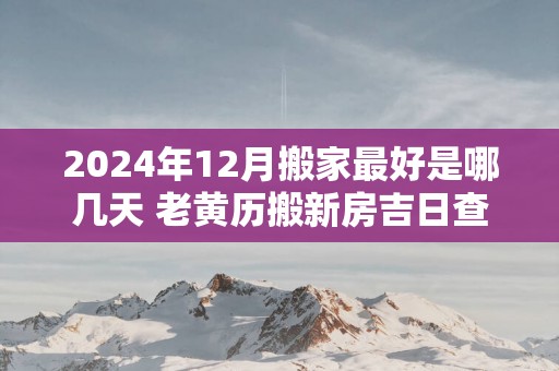 2025年12月搬家最好是哪几天 老黄历搬新房吉日查询