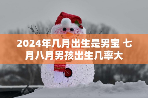 2025年几月出生是男宝 七月八月男孩出生几率大