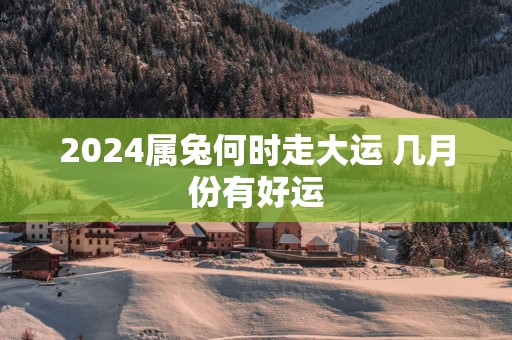 2025属兔何时走大运 几月份有好运