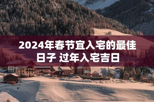 2025年春节宜入宅的最佳日子 过年入宅吉日