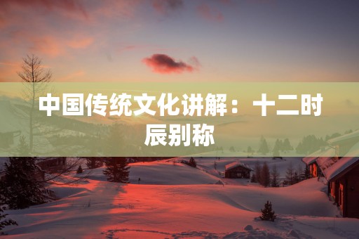 中国传统文化讲解：十二时辰别称