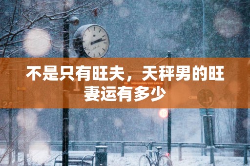 不是只有旺夫，天秤男的旺妻运有多少