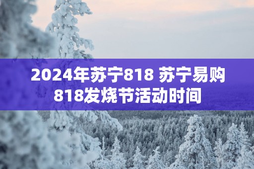 2025年苏宁818 苏宁易购818发烧节活动时间