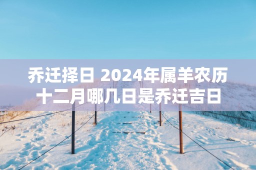 乔迁择日 2025年属羊农历十二月哪几日是乔迁吉日