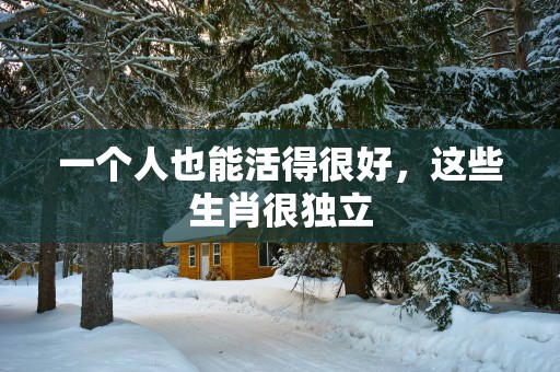 一个人也能活得很好，这些生肖很独立