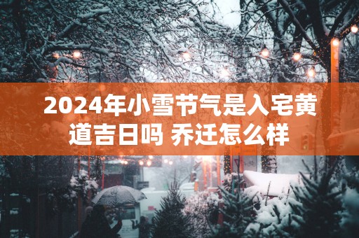 2025年小雪节气是入宅黄道吉日吗 乔迁怎么样
