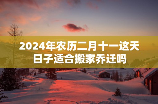 2025年农历二月十一这天日子适合搬家乔迁吗