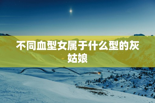 不同血型女属于什么型的灰姑娘