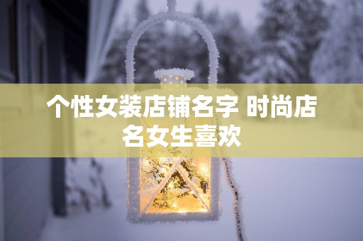 个性女装店铺名字 时尚店名女生喜欢