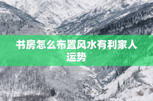书房怎么布置风水有利家人运势